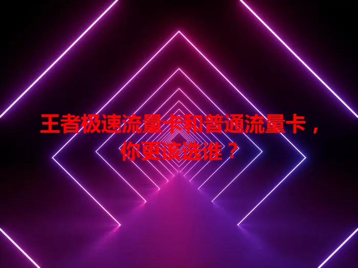 王者极速流量卡和普通流量卡，你更该选谁？