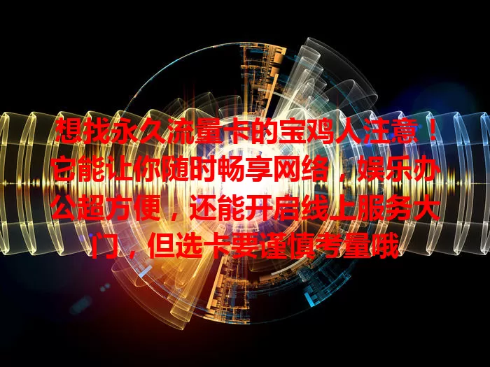 想找永久流量卡的宝鸡人注意！它能让你随时畅享网络，娱乐办公超方便，还能开启线上服务大门，但选卡要谨慎考量哦