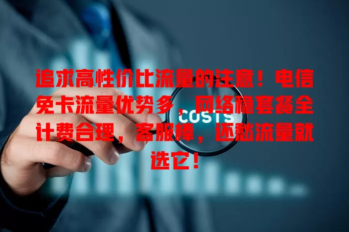 追求高性价比流量的注意！电信免卡流量优势多，网络稳套餐全计费合理，客服棒，还愁流量就选它！