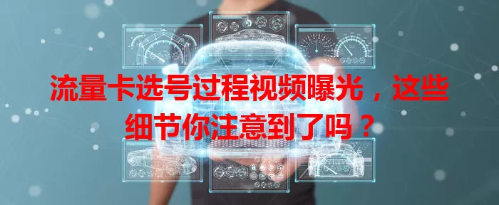流量卡选号过程视频曝光，这些细节你注意到了吗？