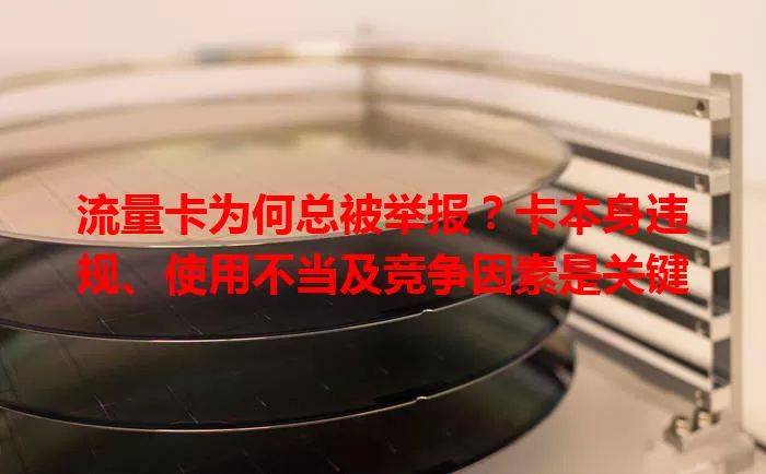 流量卡为何总被举报？卡本身违规、使用不当及竞争因素是关键