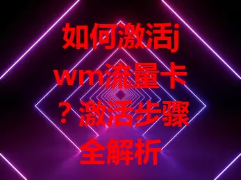 如何激活jwm流量卡？激活步骤全解析