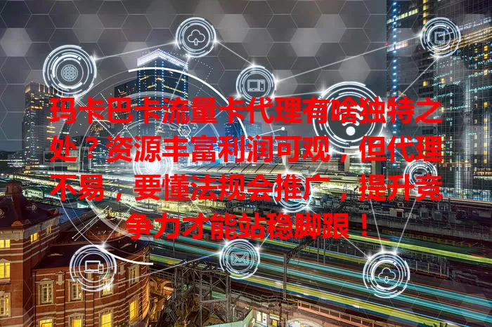 玛卡巴卡流量卡代理有啥独特之处？资源丰富利润可观，但代理不易，要懂法规会推广，提升竞争力才能站稳脚跟！