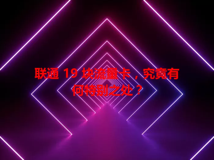 联通 19 块流量卡，究竟有何特别之处？