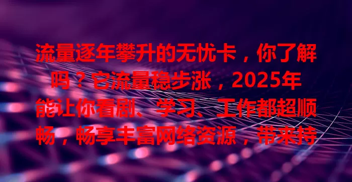 流量逐年攀升的无忧卡，你了解吗？它流量稳步涨，2025年能让你看剧、学习、工作都超顺畅，畅享丰富网络资源，带来持续升级体验，未来还有更多惊喜便利！
