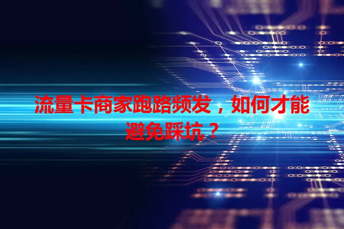 流量卡商家跑路频发，如何才能避免踩坑？