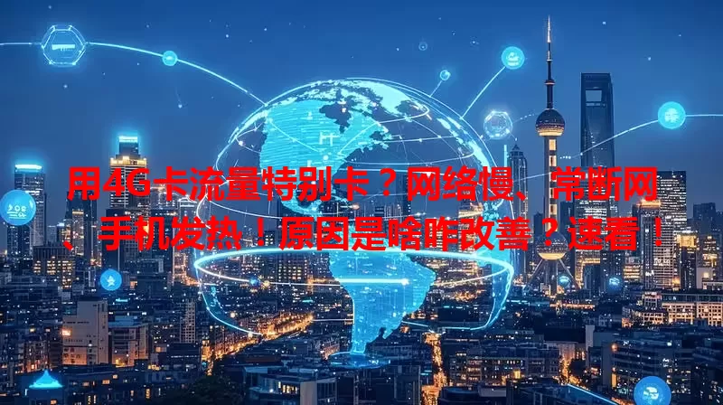 用4G卡流量特别卡？网络慢、常断网、手机发热！原因是啥咋改善？速看！