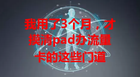我用了3个月，才摸清pad办流量卡的这些门道