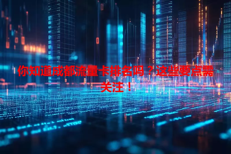 你知道成都流量卡排名吗？这些要点需关注！