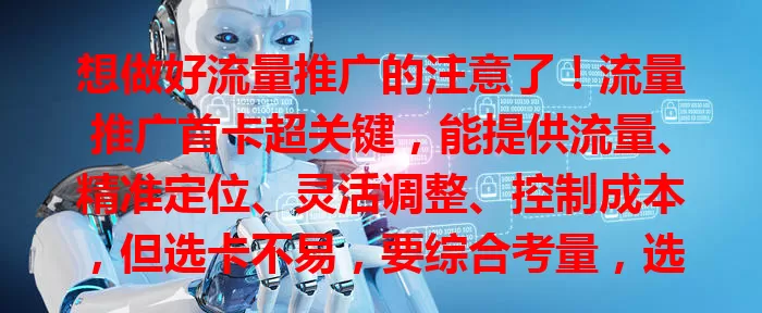 想做好流量推广的注意了！流量推广首卡超关键，能提供流量、精准定位、灵活调整、控制成本，但选卡不易，要综合考量，选对用好才能实现推广目标