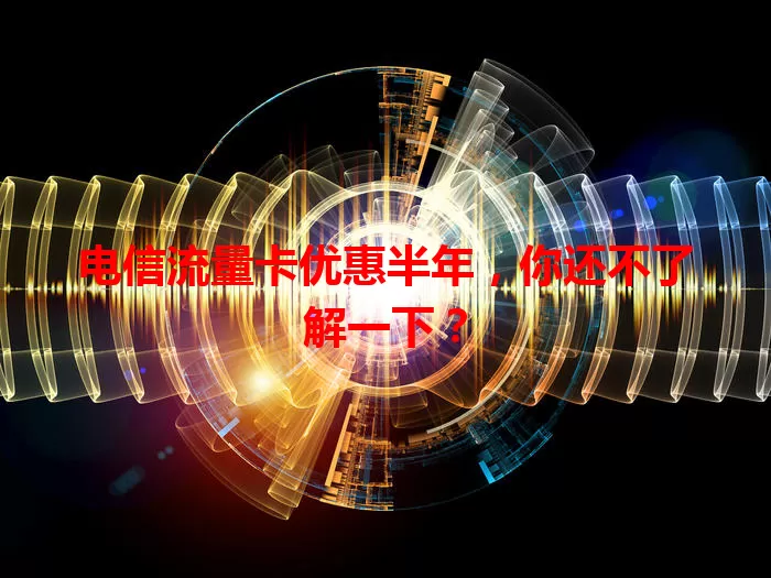 电信流量卡优惠半年，你还不了解一下？