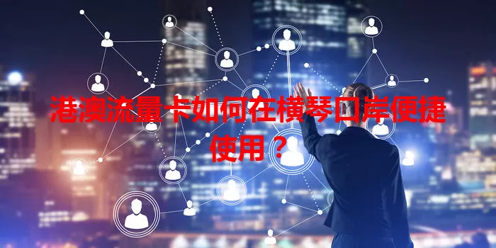 港澳流量卡如何在横琴口岸便捷使用？