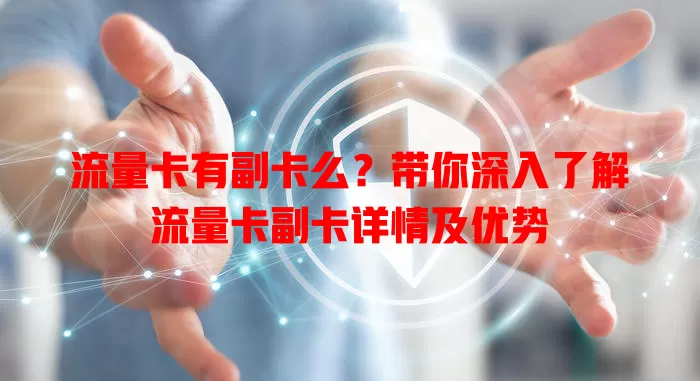 流量卡有副卡么？带你深入了解流量卡副卡详情及优势