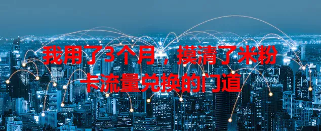 我用了3个月，摸清了米粉卡流量兑换的门道