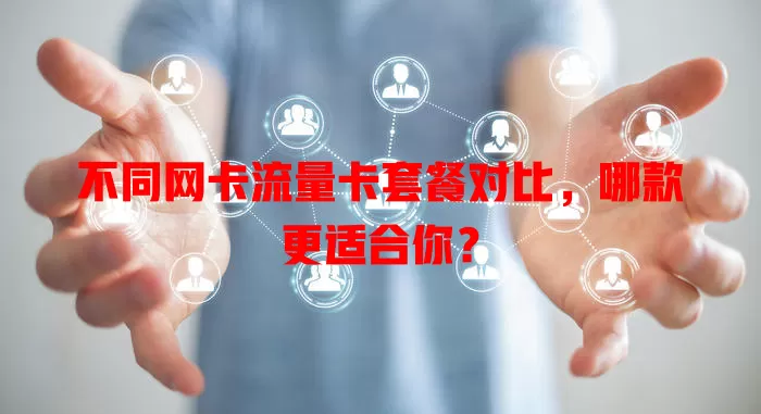 不同网卡流量卡套餐对比，哪款更适合你？