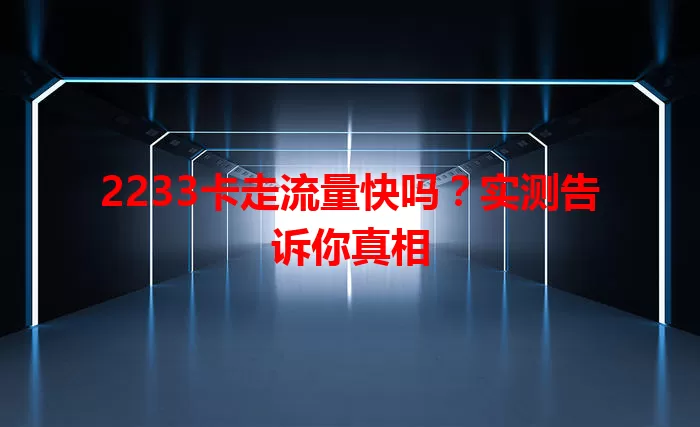 2233卡走流量快吗？实测告诉你真相