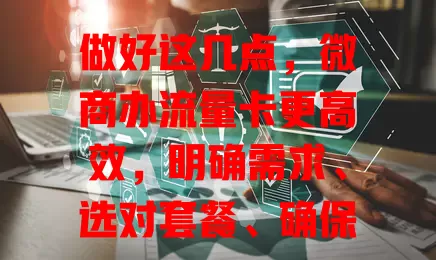 做好这几点，微商办流量卡更高效，明确需求、选对套餐、确保稳定、合理管理
