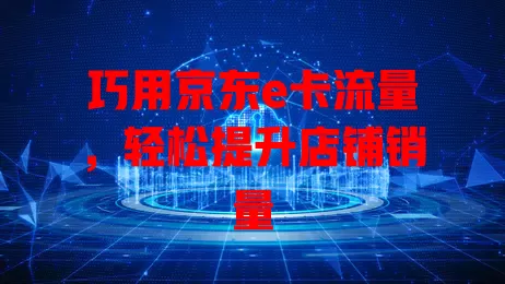 巧用京东e卡流量，轻松提升店铺销量