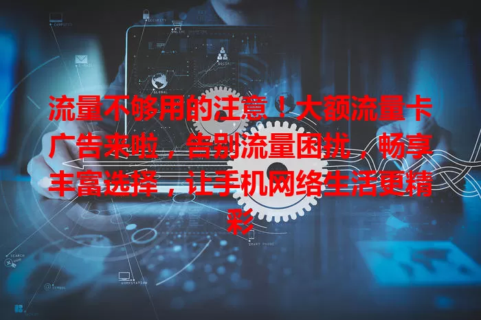 流量不够用的注意！大额流量卡广告来啦，告别流量困扰，畅享丰富选择，让手机网络生活更精彩