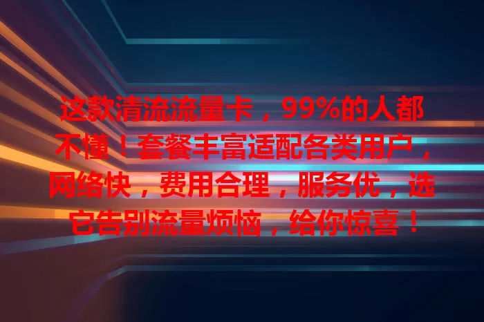 这款清流流量卡，99%的人都不懂！套餐丰富适配各类用户，网络快，费用合理，服务优，选它告别流量烦恼，给你惊喜！