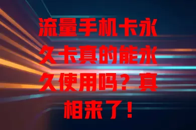 流量手机卡永久卡真的能永久使用吗？真相来了！