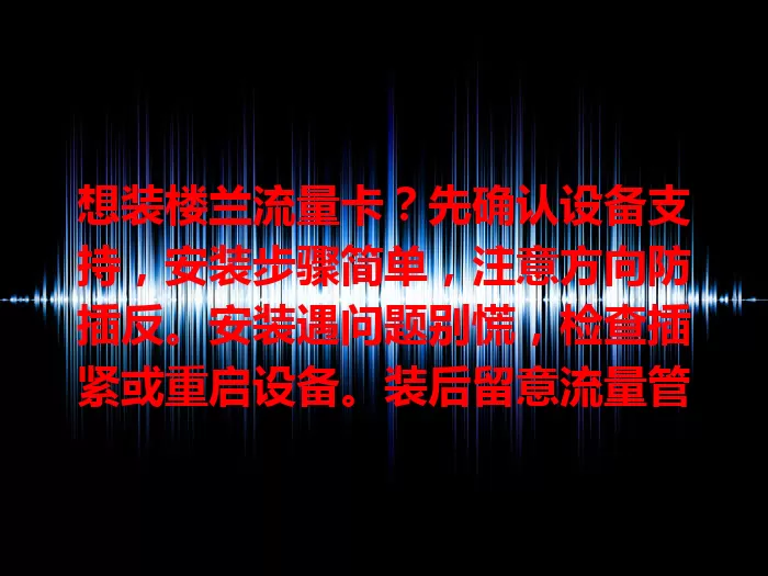 想装楼兰流量卡？先确认设备支持，安装步骤简单，注意方向防插反。安装遇问题别慌，检查插紧或重启设备。装后留意流量管理与电量，按步骤操作就能畅享便捷网络！