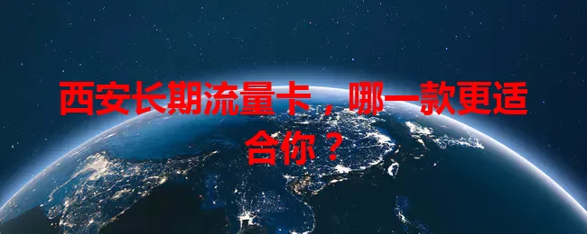 西安长期流量卡，哪一款更适合你？