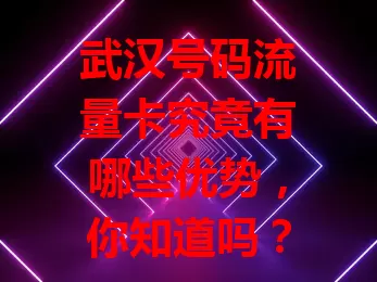 武汉号码流量卡究竟有哪些优势，你知道吗？