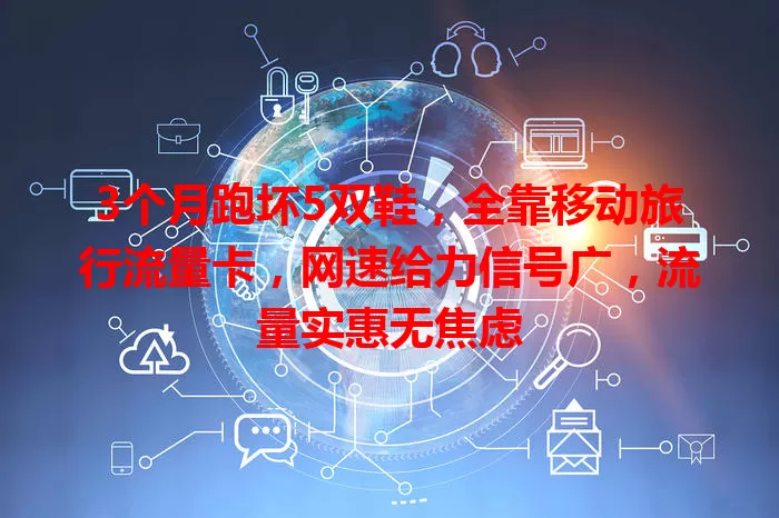 3个月跑坏5双鞋，全靠移动旅行流量卡，网速给力信号广，流量实惠无焦虑