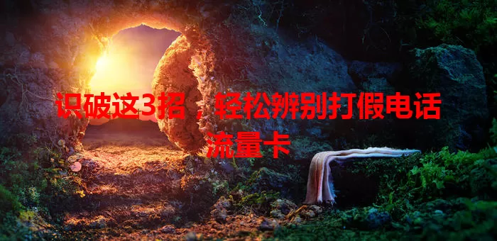识破这3招，轻松辨别打假电话流量卡