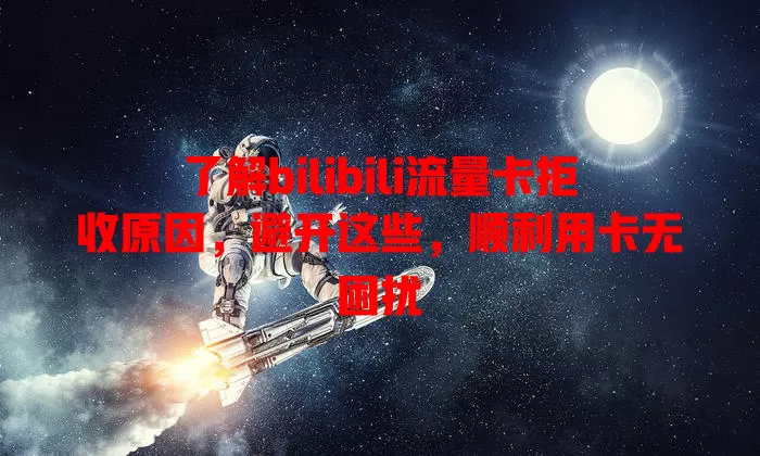 了解bilibili流量卡拒收原因，避开这些，顺利用卡无困扰