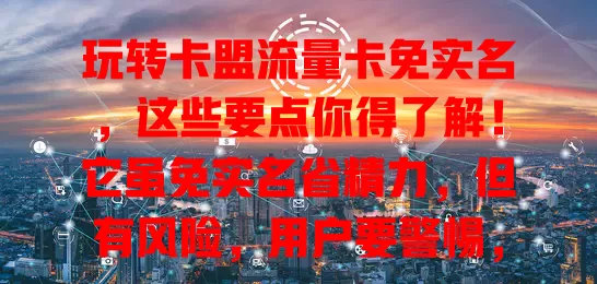 玩转卡盟流量卡免实名，这些要点你得了解！它虽免实名省精力，但有风险，用户要警惕，选正规渠道，增强安全意识，平衡便利与风险，维护网络环境和自身权益