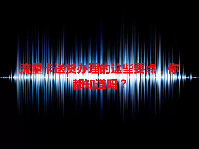 流量卡送货办理的这些要点，你都知道吗？