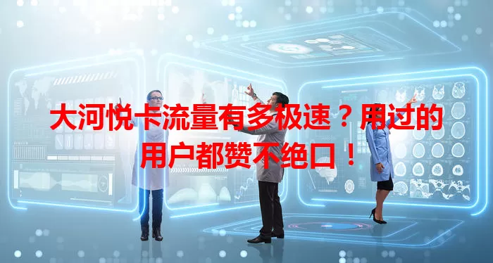 大河悦卡流量有多极速？用过的用户都赞不绝口！