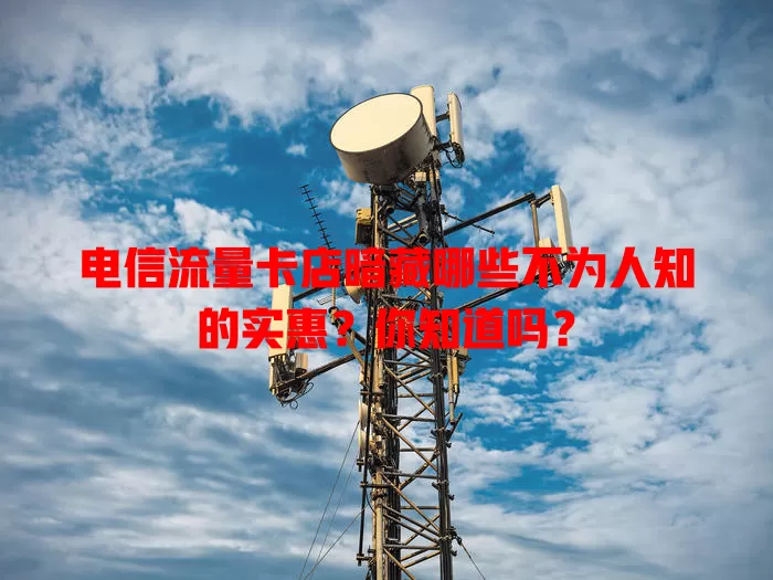 电信流量卡店暗藏哪些不为人知的实惠？你知道吗？