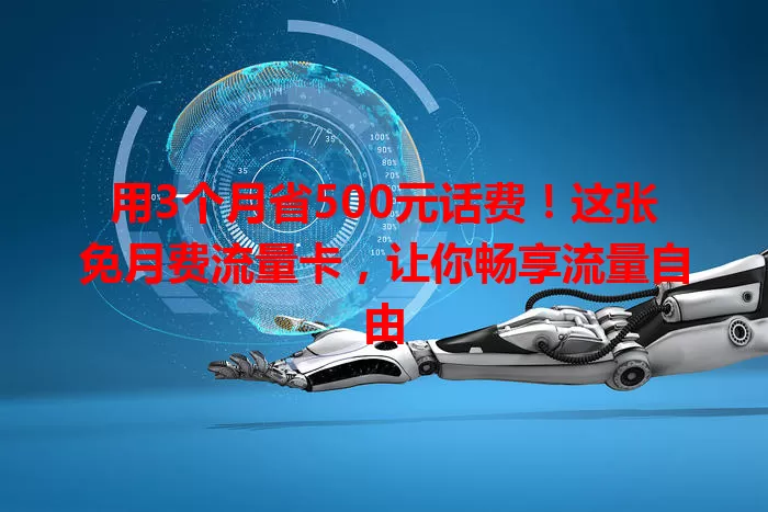 用3个月省500元话费！这张免月费流量卡，让你畅享流量自由