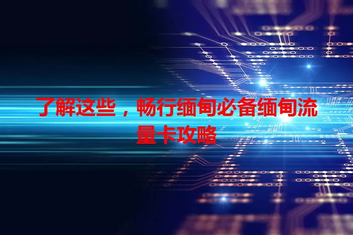 了解这些，畅行缅甸必备缅甸流量卡攻略
