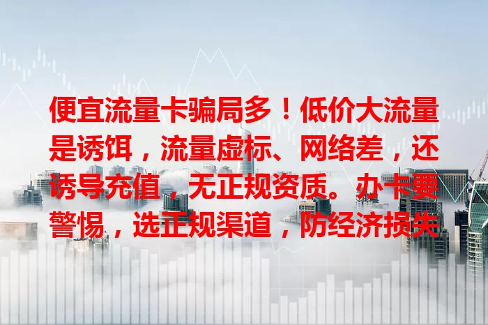 便宜流量卡骗局多！低价大流量是诱饵，流量虚标、网络差，还诱导充值，无正规资质。办卡要警惕，选正规渠道，防经济损失和使用困扰，你中招了吗？
