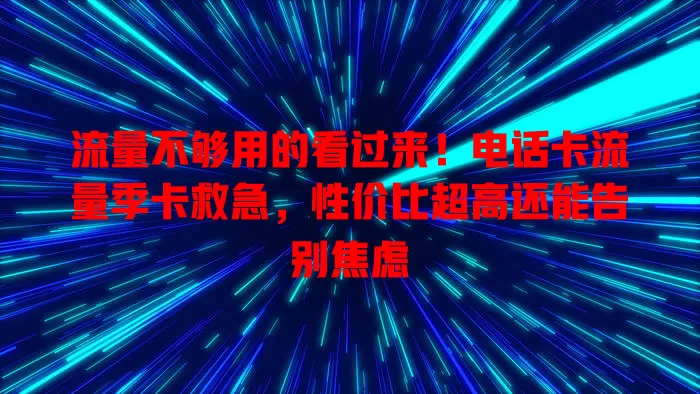 流量不够用的看过来！电话卡流量季卡救急，性价比超高还能告别焦虑