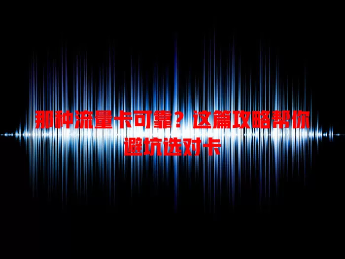 那种流量卡可靠？这篇攻略帮你避坑选对卡