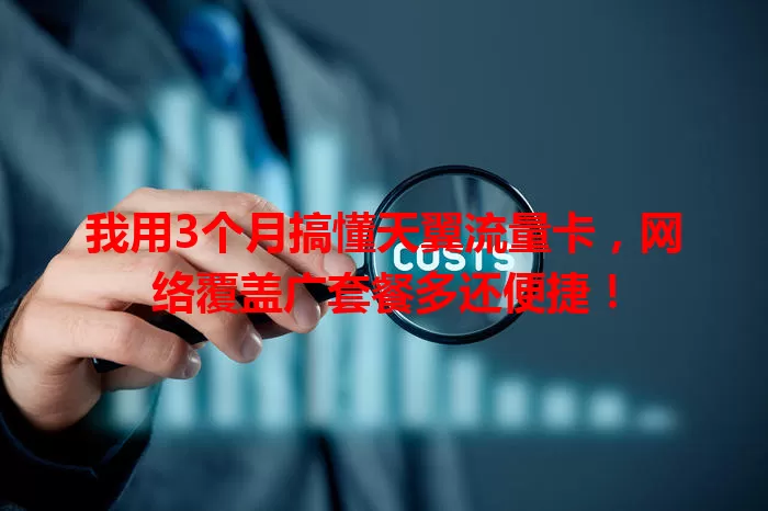 我用3个月搞懂天翼流量卡，网络覆盖广套餐多还便捷！