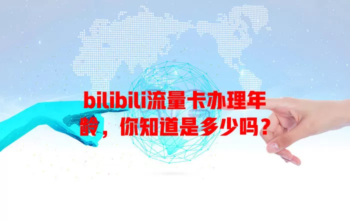bilibili流量卡办理年龄，你知道是多少吗？