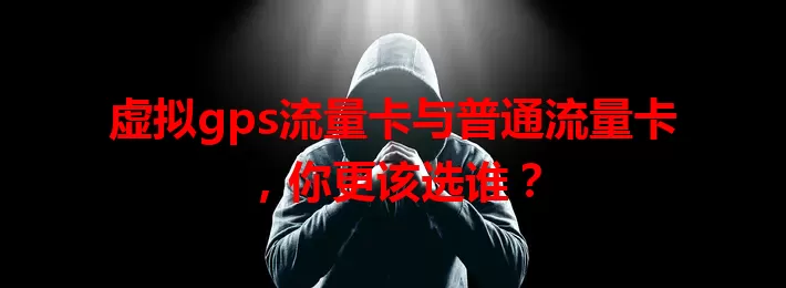虚拟gps流量卡与普通流量卡，你更该选谁？