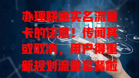 办理联通实名流量卡的注意！传闻其或取消，用户得重新规划流量套餐啦