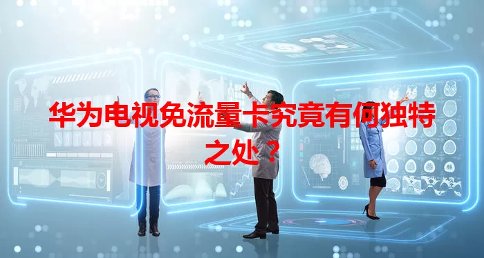 华为电视免流量卡究竟有何独特之处？