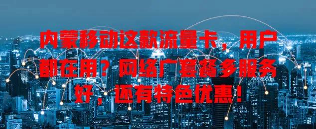 内蒙移动这款流量卡，用户都在用？网络广套餐多服务好，还有特色优惠！