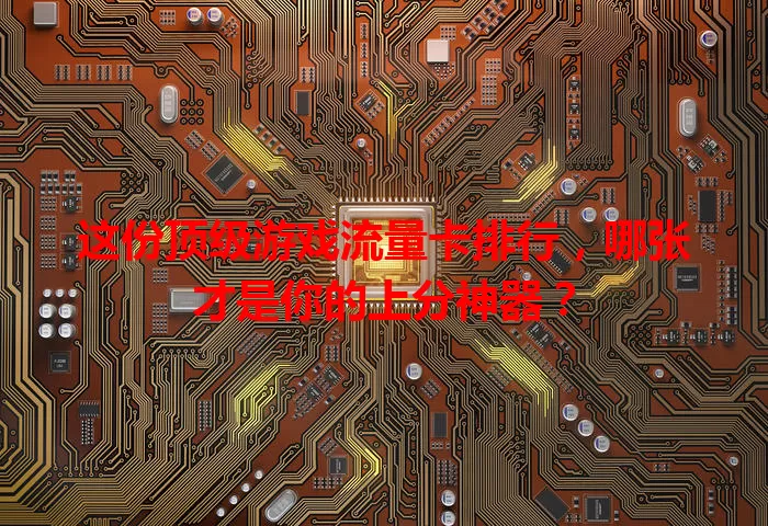 这份顶级游戏流量卡排行，哪张才是你的上分神器？