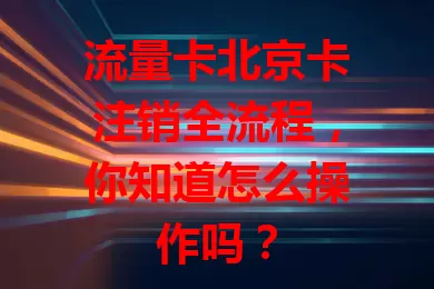 流量卡北京卡注销全流程，你知道怎么操作吗？