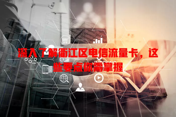 深入了解衢江区电信流量卡，这些要点你需掌握