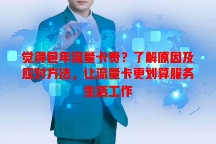 觉得包年流量卡贵？了解原因及应对方法，让流量卡更划算服务生活工作